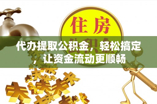 石阡代办提取公积金，轻松搞定，让资金流动更顺畅