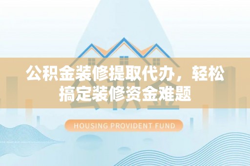 石阡公积金装修提取代办，轻松搞定装修资金难题