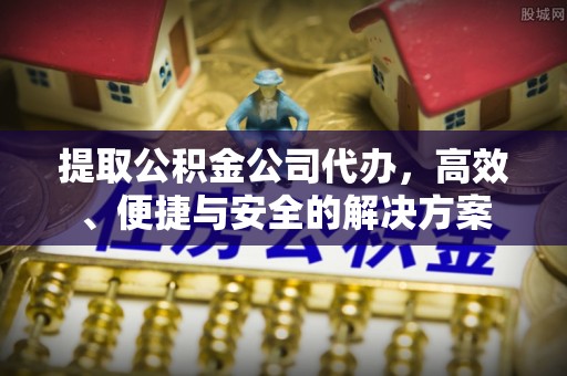 石阡提取公积金公司代办，高效、便捷与安全的解决方案