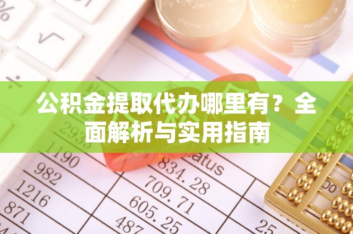 石阡公积金提取代办哪里有？全面解析与实用指南