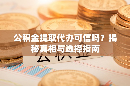 石阡公积金提取代办可信吗？揭秘真相与选择指南