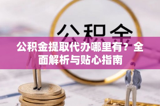 石阡公积金提取代办哪里有？全面解析与贴心指南
