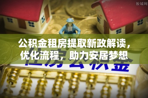 石阡公积金租房提取新政解读，优化流程，助力安居梦想