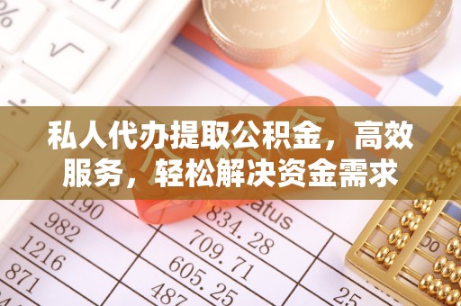石阡私人代办提取公积金，高效服务，轻松解决资金需求