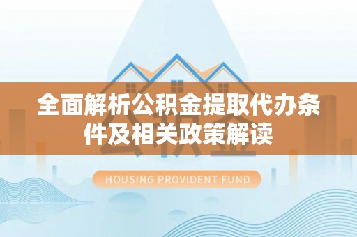 石阡全面解析公积金提取代办条件及相关政策解读