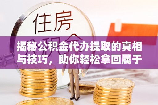 石阡揭秘公积金代办提取的真相与技巧，助你轻松拿回属于自己的钱
