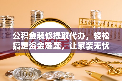 石阡公积金装修提取代办，轻松搞定资金难题，让家装无忧