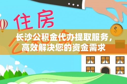 石阡长沙公积金代办提取服务，高效解决您的资金需求