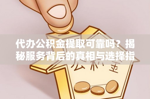石阡代办公积金提取可靠吗？揭秘服务背后的真相与选择指南