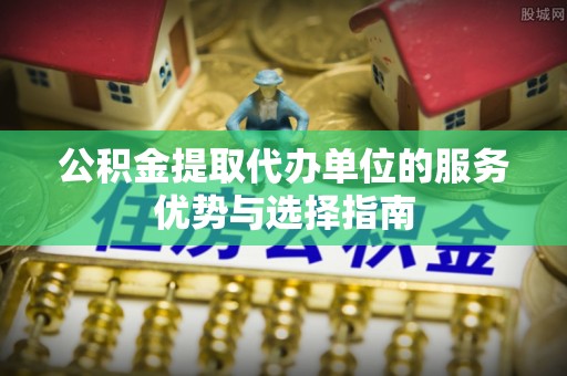 石阡公积金提取代办单位的服务优势与选择指南