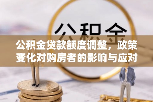 石阡公积金贷款额度调整，政策变化对购房者的影响与应对策略