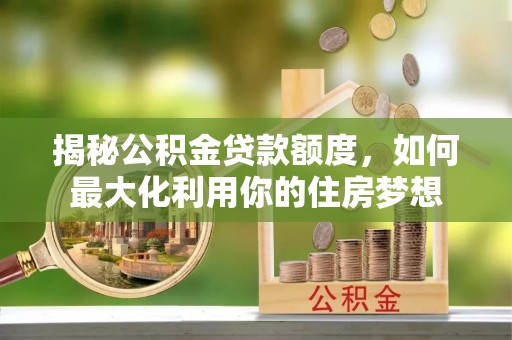 石阡揭秘公积金贷款额度，如何最大化利用你的住房梦想