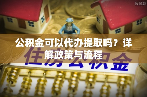 石阡公积金可以代办提取吗？详解政策与流程