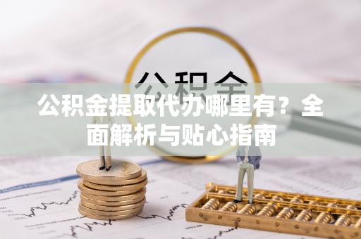 石阡公积金提取代办哪里有？全面解析与贴心指南