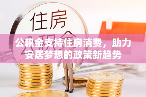 石阡公积金支持住房消费，助力安居梦想的政策新趋势