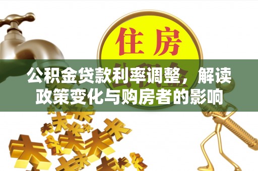 石阡公积金贷款利率调整，解读政策变化与购房者的影响