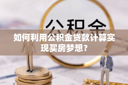 石阡如何利用公积金贷款计算实现买房梦想？
