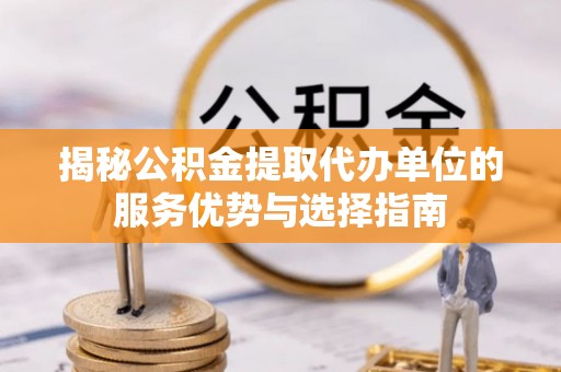 石阡揭秘公积金提取代办单位的服务优势与选择指南