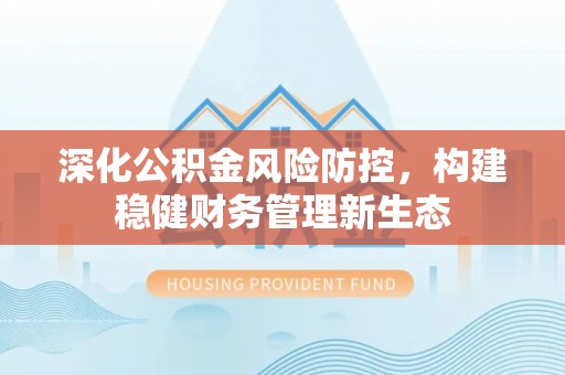 石阡深化公积金风险防控，构建稳健财务管理新生态