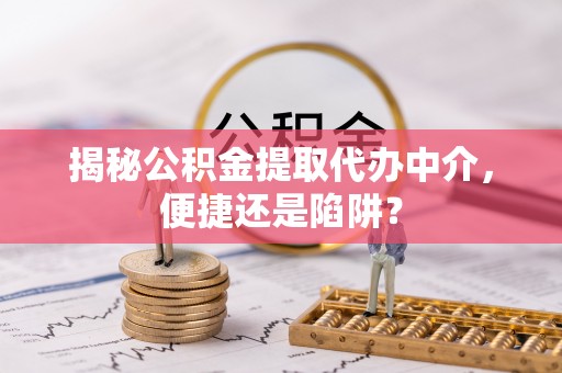 石阡揭秘公积金提取代办中介，便捷还是陷阱？