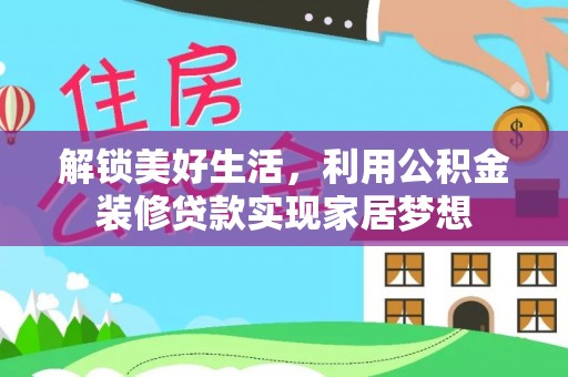 石阡解锁美好生活，利用公积金装修贷款实现家居梦想