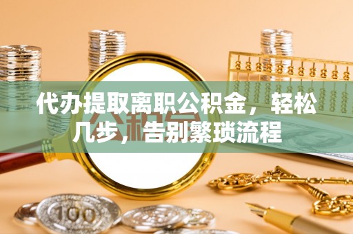石阡代办提取离职公积金，轻松几步，告别繁琐流程
