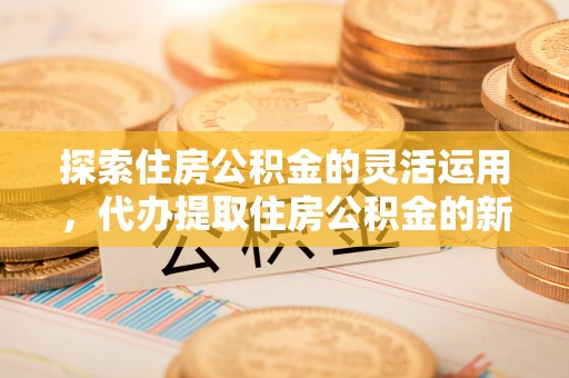石阡探索住房公积金的灵活运用，代办提取住房公积金的新趋势