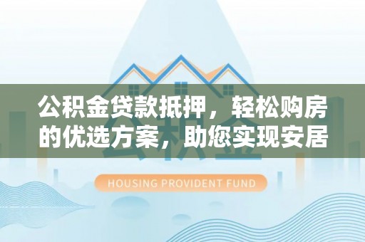 石阡公积金贷款抵押，轻松购房的优选方案，助您实现安居梦想