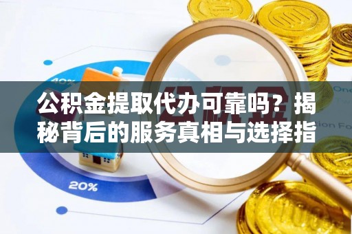 石阡公积金提取代办可靠吗？揭秘背后的服务真相与选择指南