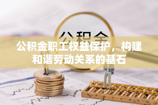 石阡公积金职工权益保护，构建和谐劳动关系的基石