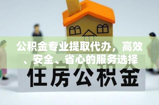 石阡公积金专业提取代办，高效、安全、省心的服务选择