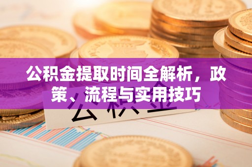 石阡公积金提取时间全解析，政策、流程与实用技巧