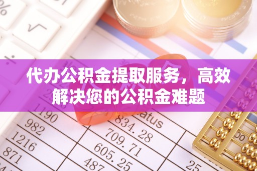 石阡代办公积金提取服务，高效解决您的公积金难题