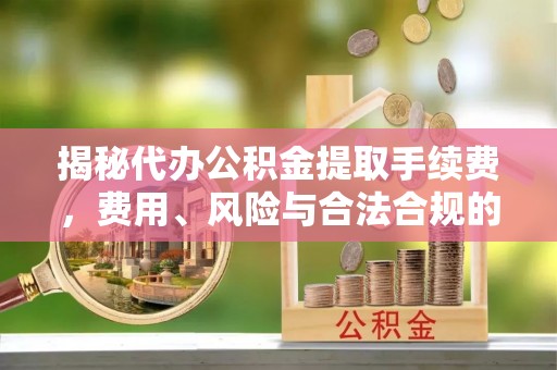 石阡揭秘代办公积金提取手续费，费用、风险与合法合规的全解析