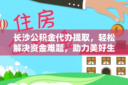 石阡长沙公积金代办提取，轻松解决资金难题，助力美好生活