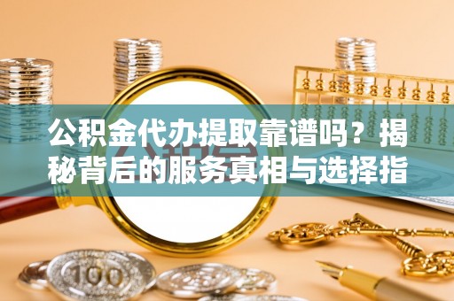 石阡公积金代办提取靠谱吗？揭秘背后的服务真相与选择指南