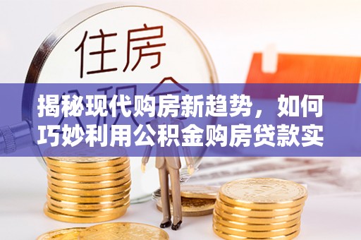石阡揭秘现代购房新趋势，如何巧妙利用公积金购房贷款实现梦想家园