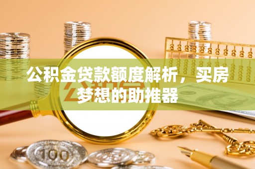 石阡公积金贷款额度解析，买房梦想的助推器