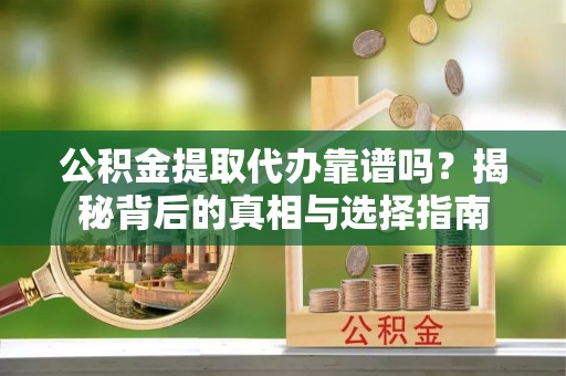 石阡公积金提取代办靠谱吗？揭秘背后的真相与选择指南
