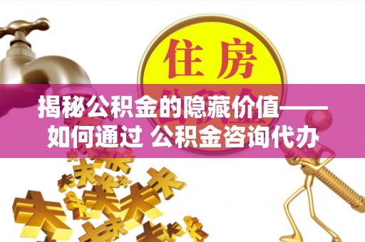 石阡揭秘公积金的隐藏价值——如何通过 公积金咨询代办提取 优化财富管理