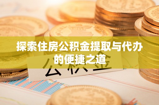 石阡探索住房公积金提取与代办的便捷之道