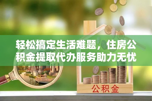 石阡轻松搞定生活难题，住房公积金提取代办服务助力无忧未来