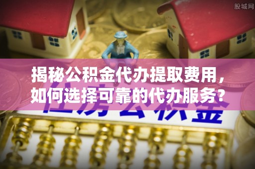 石阡揭秘公积金代办提取费用，如何选择可靠的代办服务？