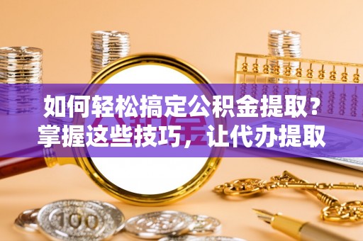 石阡如何轻松搞定公积金提取？掌握这些技巧，让代办提取公积金更高效
