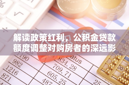 石阡解读政策红利，公积金贷款额度调整对购房者的深远影响