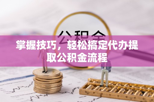 石阡掌握技巧，轻松搞定代办提取公积金流程