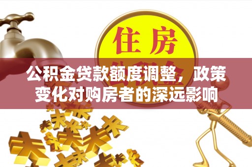 石阡公积金贷款额度调整，政策变化对购房者的深远影响