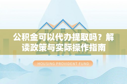 石阡公积金可以代办提取吗？解读政策与实际操作指南
