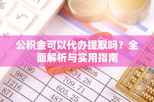 石阡公积金可以代办提取吗？全面解析与实用指南