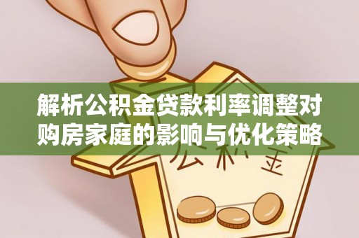 石阡解析公积金贷款利率调整对购房家庭的影响与优化策略